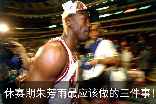 休赛期朱芳雨最应该做的三件事！回购徐昕，买断王少杰，交易得到李炎哲